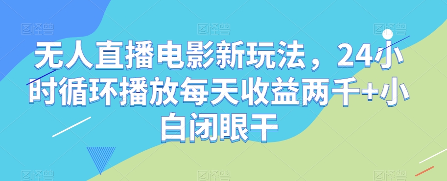 无人直播电影新玩法，24小时循环播放每天收益两千+小白闭眼干【揭秘】-聚富社