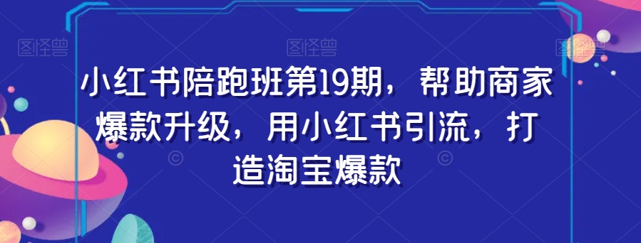 小红书陪跑班第19期,帮助商家爆款升级,用小红书引流,打造淘宝爆款-聚富社