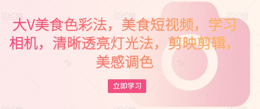 大V美食色彩法,美食短视频,学习相机,清晰透亮灯光法,剪映剪辑,美感调色-聚富社