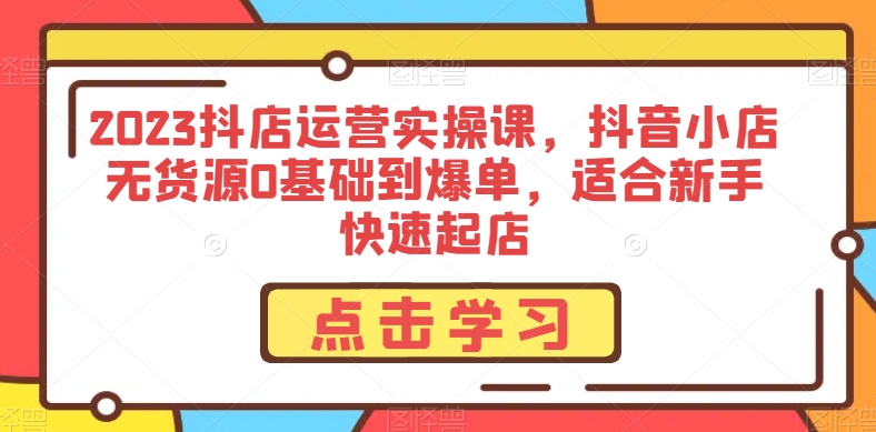 2023抖店运营实操课,抖音小店无货源0基础到爆单,适合新手快速起店-聚富社