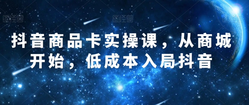 抖音商品卡实操课,从商城开始,低成本入局抖音-聚富社