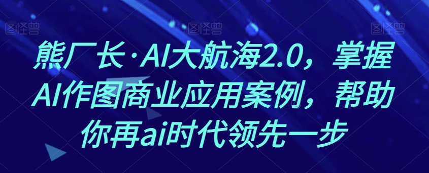 熊厂长·AI大航海2.0,掌握AI作图商业应用案例,帮助你再ai时代领先一步-聚富社