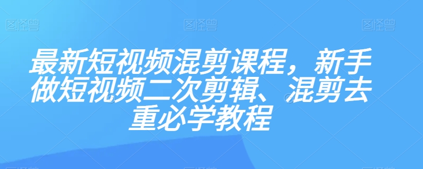 最新短视频混剪课程，新手做短视频二次剪辑、混剪去重必学教程-聚富社