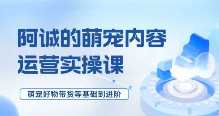 萌宠短视频运营实操课,萌宠好物带货基础到进阶-聚富社