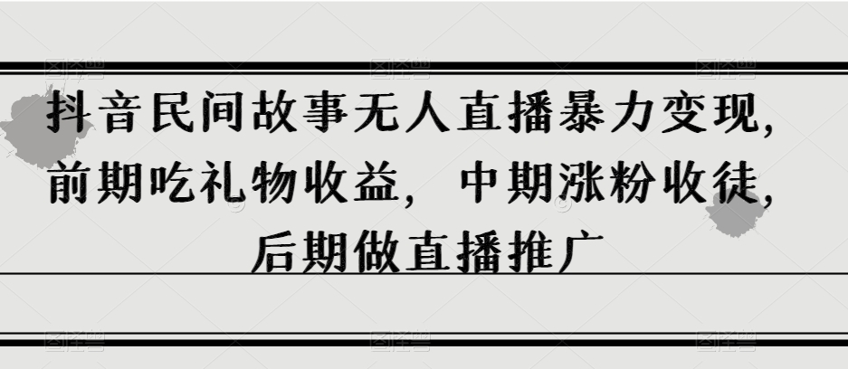 抖音民间故事无人直播暴力变现，前期吃礼物收益，中期涨粉收徒，后期做直播推广【揭秘】-聚富社
