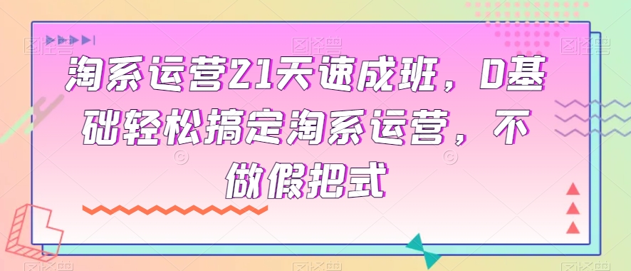 淘系运营21天速成班,0基础轻松搞定淘系运营,不做假把式-聚富社