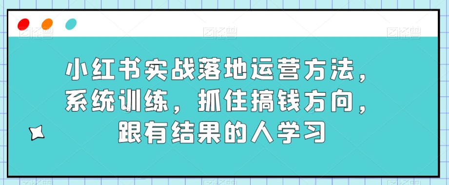 小红书实战落地运营方法,系统训练,抓住搞钱方向,跟有结果的人学习-聚富社