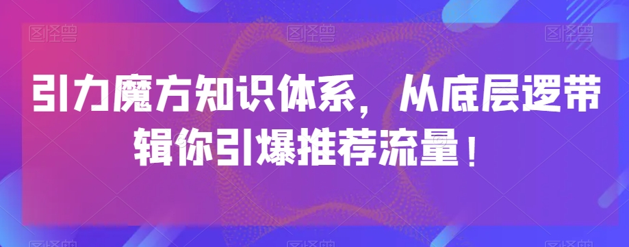 引力魔方知识体系,从底层逻带辑你引爆荐推流量!-聚富社