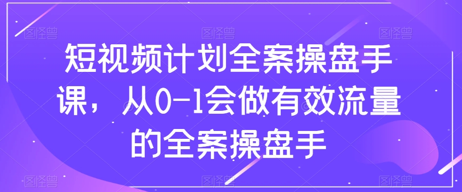 短视频计划全案操盘手课，从0-1会做有效流量的全案操盘手-聚富社