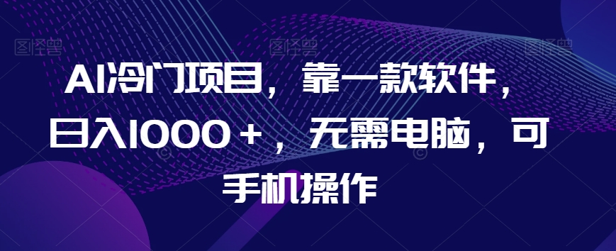 AI冷门项目,靠一款软件,日入1000+,无需电脑,可手机操作【揭秘】-聚富社