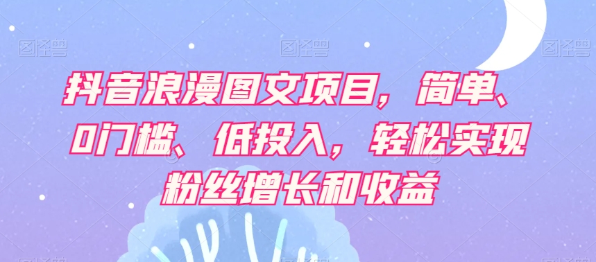 抖音浪漫图文项目,简单、0门槛、低投入,轻松实现粉丝增长和收益-聚富社