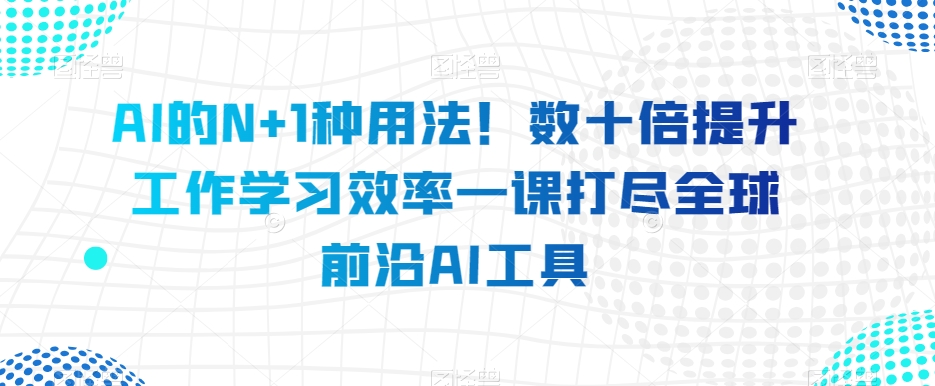 AI的N+1种用法!数十倍提升工作学习效率一课打尽全球前沿AI工具-聚富社