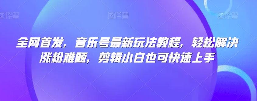 全网首发,音乐号最新玩法教程,轻松解决涨粉难题,剪辑小白也可快速上手-聚富社