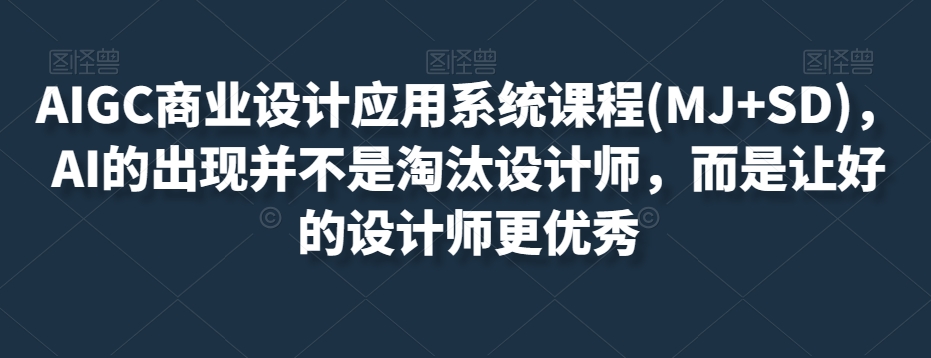 AIGC商业设计应用系统课程(MJ+SD),AI的出现并不是淘汰设计师,而是让好的设计师更优秀-聚富社