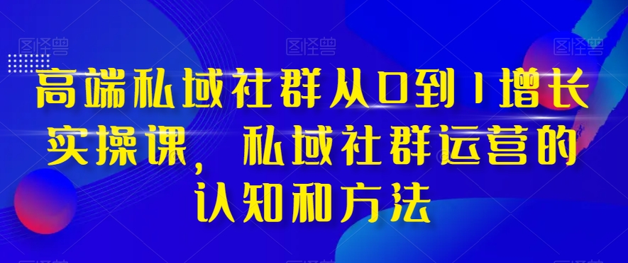 高端私域社群从0到1增长实操课,私域社群运营的认知和方法-聚富社