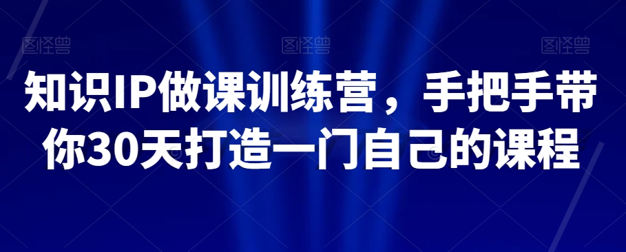 知识IP做课训练营,手把手带你30天打造一门自己的课程-聚富社