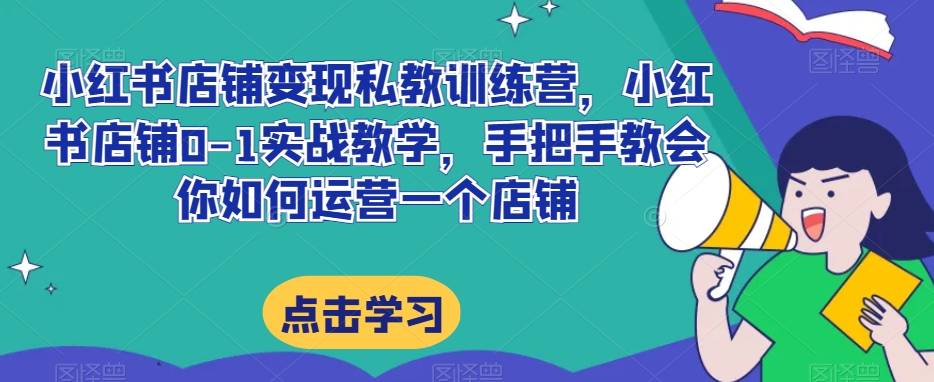 小红书店铺变现私教训练营,小红书店铺0-1实战教学,手把手教会你如何运营一个店铺-聚富社