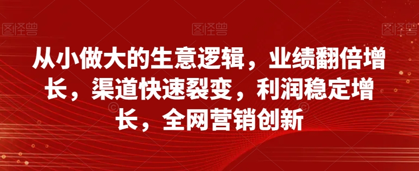 从小做大的生意逻辑,业绩翻倍增长,渠道快速裂变,利润稳定增长,全网营销创新-聚富社