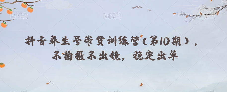 抖音养生号带货训练营(第10期),不拍摄不出镜,稳定出单-聚富社