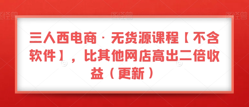 三人西电商·无货源课程【不含软件】,比其他网店高出二倍收益(更新)-聚富社
