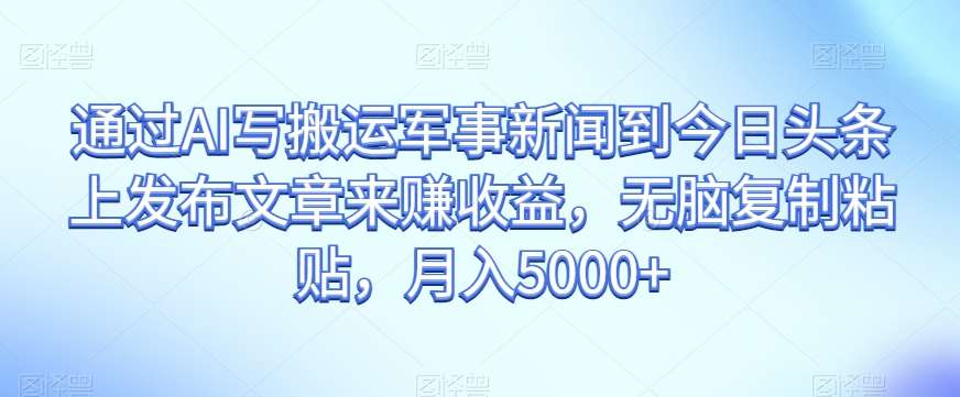 通过AI写搬运军事新闻到今日头条上发布文章来赚收益，无脑复制粘贴，月入5000+【揭秘】-聚富社