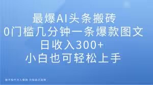 最爆AI头条搬砖,0门槛几分钟一条爆款图文,日收入300+,小白也可轻松上手【揭秘】-聚富社