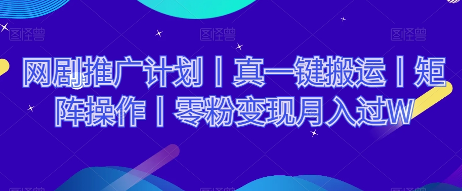 网剧推广计划丨真一键搬运丨矩阵操作丨零粉变现月入过W-聚富社