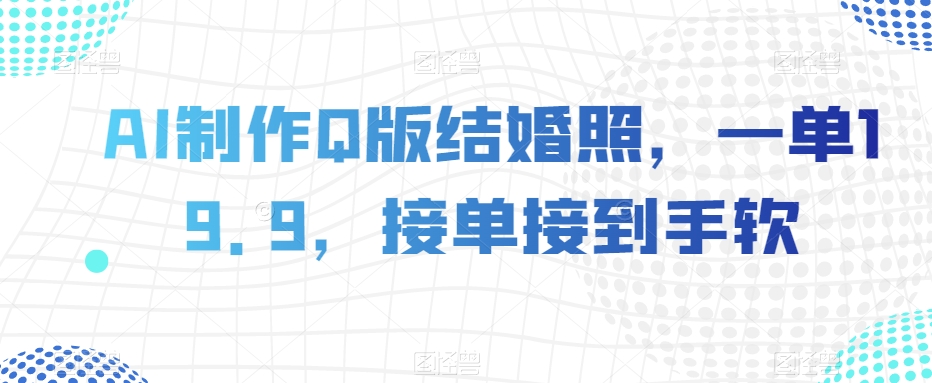AI制作Q版结婚照,一单19.9,接单接到手软【揭秘】-聚富社