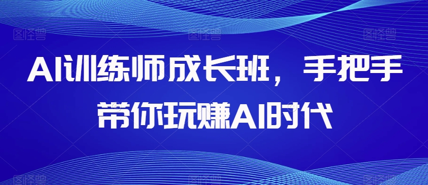 AI训练师成长班,手把手带你玩赚AI时代-聚富社