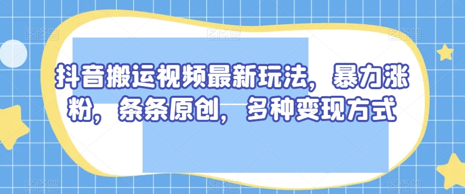 抖音搬运视频最新玩法，暴力涨粉，条条原创，多种变现方式【揭秘】-聚富社