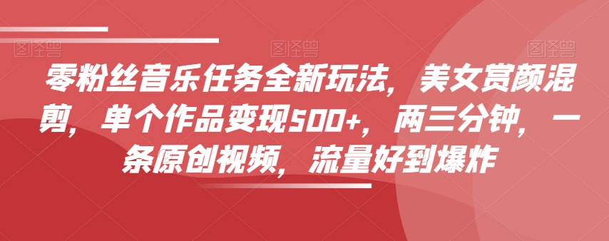 零粉丝音乐任务全新玩法,美女赏颜混剪,单个作品变现500+,两三分钟,一条原创视频,流量好到爆炸-聚富社