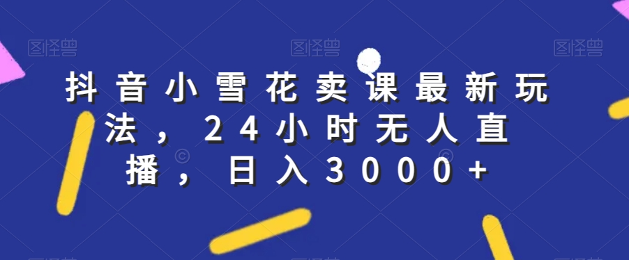 抖音小雪花卖课最新玩法，24小时无人直播，日入3000+【揭秘】-聚富社