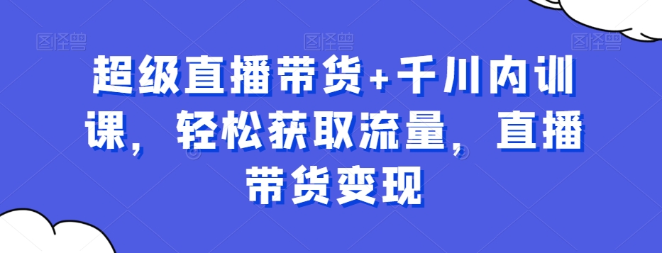 超级直播带货+千川内训课,轻松获取流量,直播带货变现-聚富社