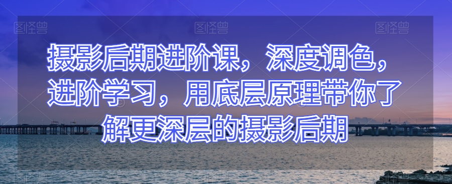 摄影后期进阶课,深度调色,进阶学习,用底层原理带你了解更深层的摄影后期-聚富社