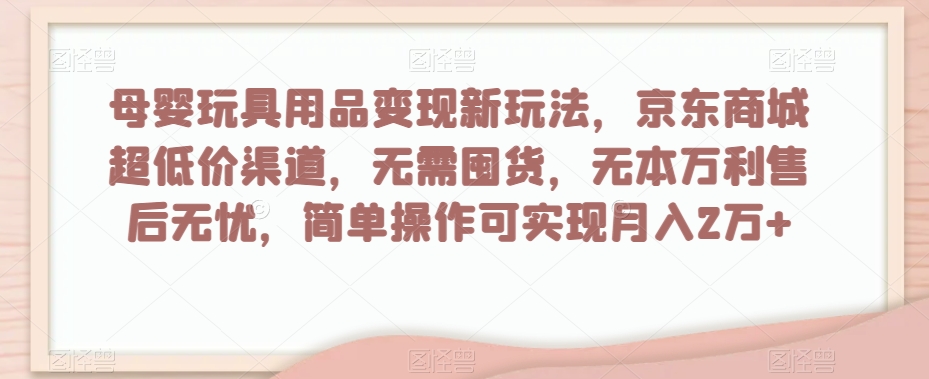 母婴玩具用品变现新玩法，京东商城超低价渠道，简单操作可实现月入2万+【揭秘】-聚富社