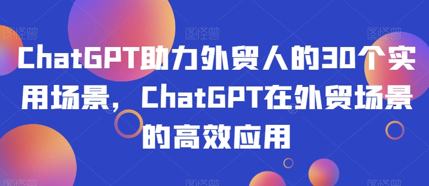 ChatGPT助力外贸人的30个实用场景,ChatGPT在外贸场景的高效应用-聚富社
