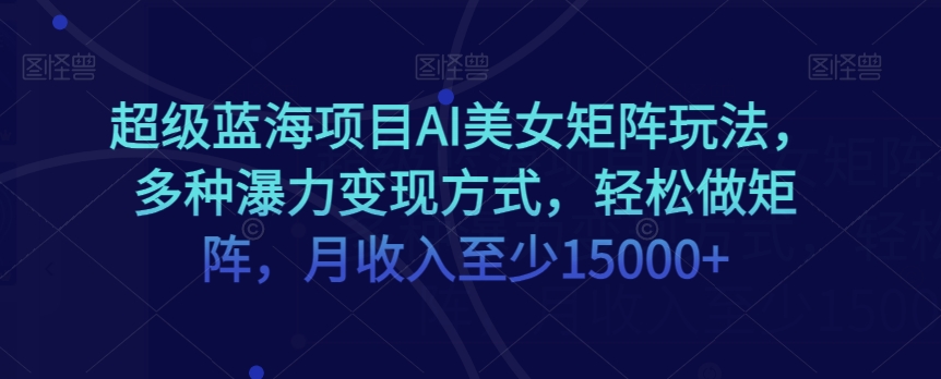 超级蓝海项目AI美女矩阵玩法,多种瀑力变现方式,轻松做矩阵,月收入至少15000+【揭秘】-聚富社