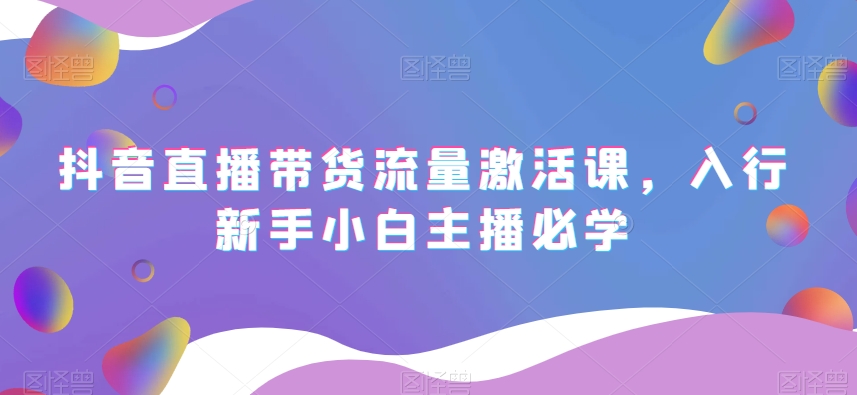 抖音直播带货流量激活课,入行新手小白主播必学-聚富社