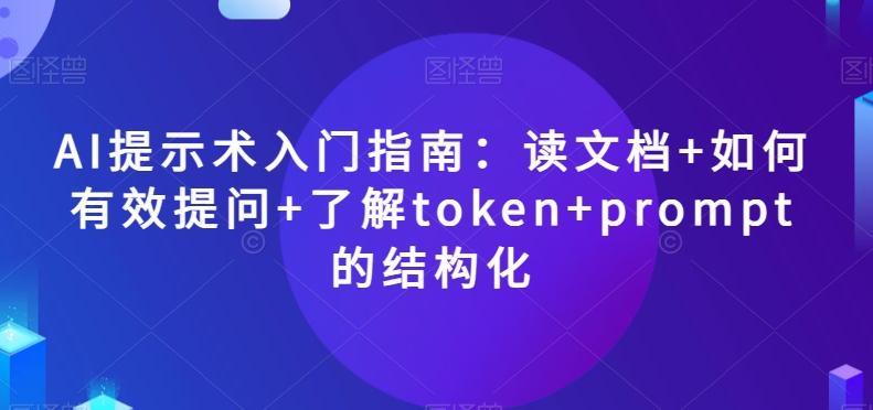 AI提示术入门指南:读文档+如何有效提问+了解token+prompt的结构化【揭秘】-聚富社