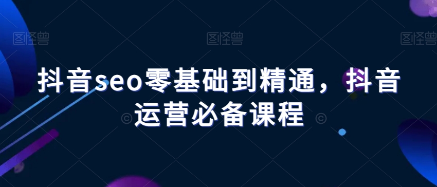 抖音seo零基础到精通,抖音运营必备课程-聚富社