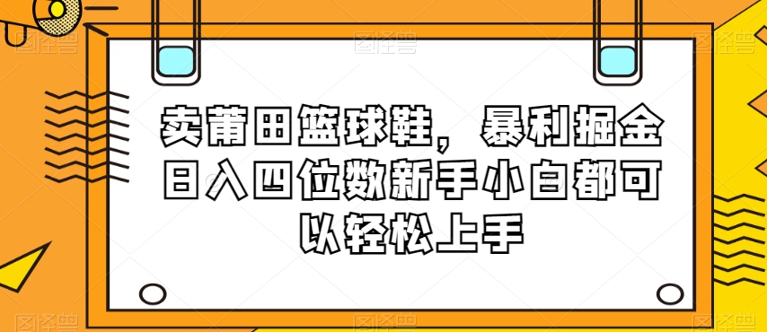 卖莆田篮球鞋,暴利掘金日入四位数新手小白都可以轻松上手【揭秘】-聚富社