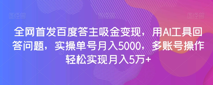 全网首发百度答主吸金变现，用AI工具回答问题，实操单号月入5000，多账号操作轻松实现月入5万+【揭秘】-聚富社