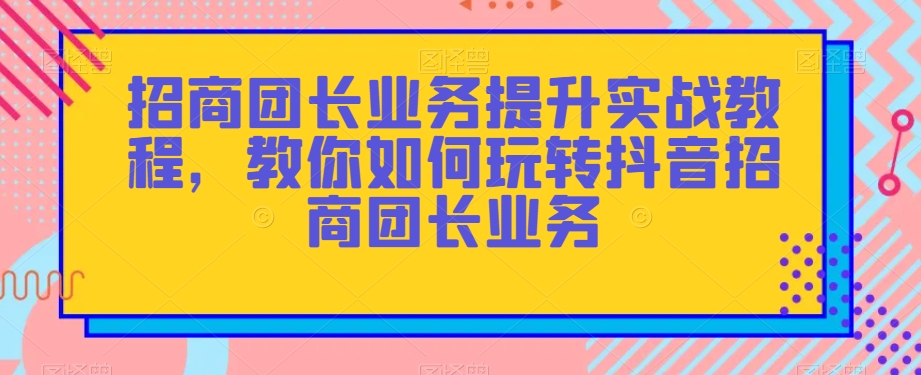 招商团长业务提升实战教程,教你如何玩转抖音招商团长业务-聚富社