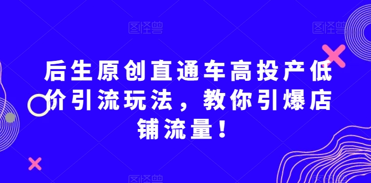 后生原创直通车高投产低价引流玩法,教你引爆店铺流量!-聚富社