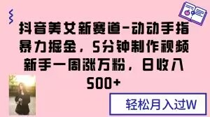 抖音美女新赛道-动动手指暴力掘金,5分钟制作视频,新手一周涨万粉,日收入500+【揭秘】-聚富社
