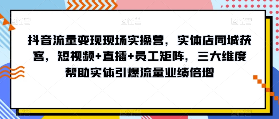 抖音流量变现现场实操营,实体店同城获客,短视频+直播+员工矩阵,三大维度帮助实体引爆流量业绩倍增-聚富社