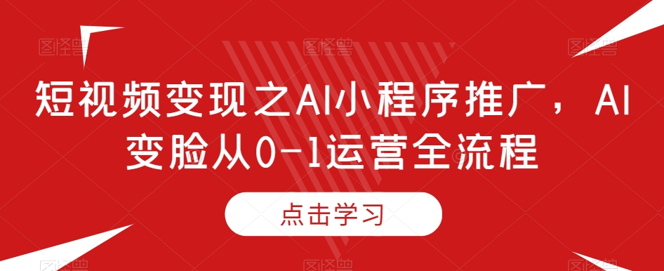 短视频变现之AI小程序推广,AI变脸从0-1运营全流程-聚富社