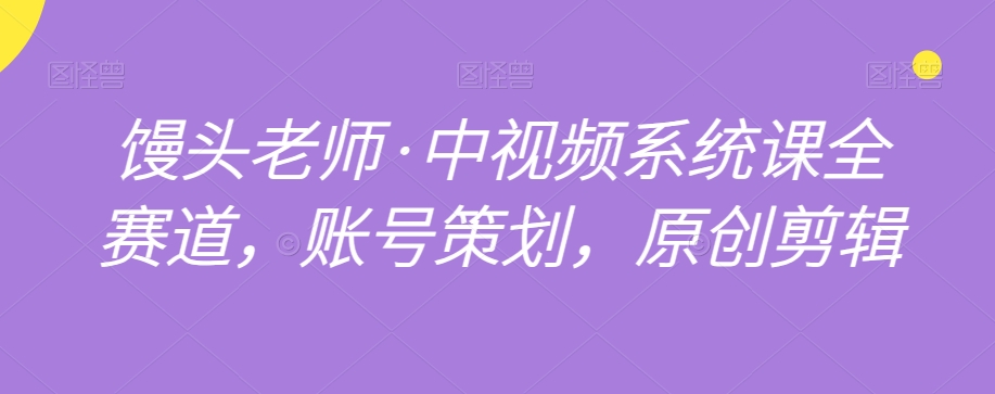 馒头老师·中视频系统课全赛道,账号策划,原创剪辑-聚富社