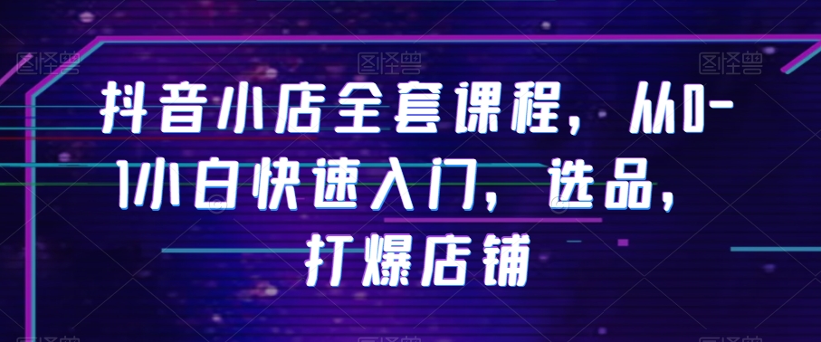 抖音小店全套课程，从0-1小白快速入门，选品，打爆店铺-聚富社