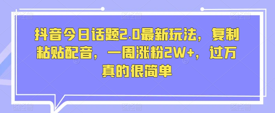 抖音今日话题2.0最新玩法,复制粘贴配音,一周涨粉2W+,过万真的很简单-聚富社